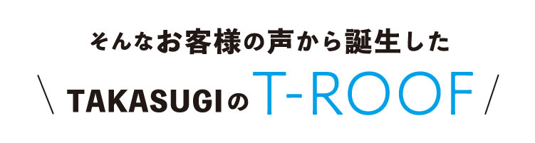 sそんなお客様の声から誕生したT-ROOF